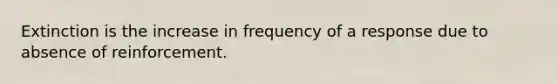 Extinction is the increase in frequency of a response due to absence of reinforcement.​