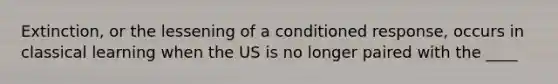 Extinction, or the lessening of a conditioned response, occurs in classical learning when the US is no longer paired with the ____