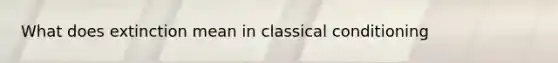 What does extinction mean in classical conditioning