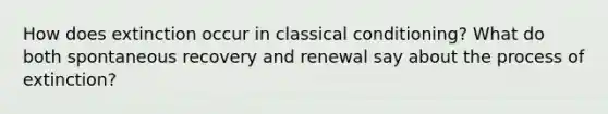 How does extinction occur in classical conditioning? What do both spontaneous recovery and renewal say about the process of extinction?