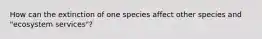 How can the extinction of one species affect other species and "ecosystem services"?