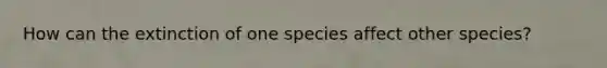 How can the extinction of one species affect other species?