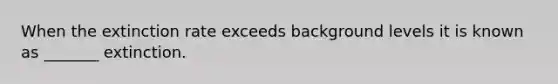 When the extinction rate exceeds background levels it is known as _______ extinction.