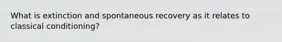 What is extinction and spontaneous recovery as it relates to classical conditioning?