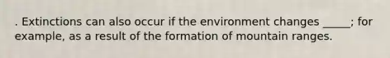 . Extinctions can also occur if the environment changes _____; for example, as a result of the formation of mountain ranges.