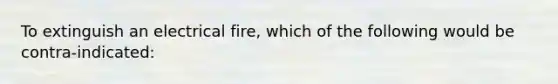 To extinguish an electrical fire, which of the following would be contra-indicated: