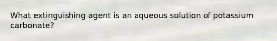 What extinguishing agent is an aqueous solution of potassium carbonate?