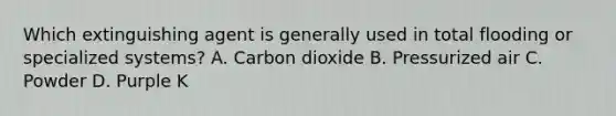 Which extinguishing agent is generally used in total flooding or specialized systems? A. Carbon dioxide B. Pressurized air C. Powder D. Purple K