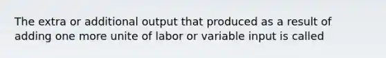 The extra or additional output that produced as a result of adding one more unite of labor or variable input is called