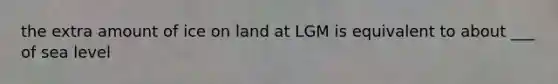 the extra amount of ice on land at LGM is equivalent to about ___ of sea level