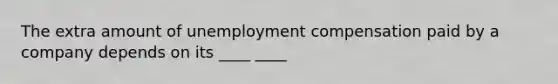 The extra amount of unemployment compensation paid by a company depends on its ____ ____