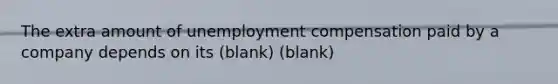 The extra amount of unemployment compensation paid by a company depends on its (blank) (blank)