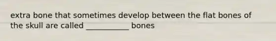 extra bone that sometimes develop between the flat bones of the skull are called ___________ bones