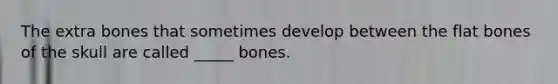 The extra bones that sometimes develop between the flat bones of the skull are called _____ bones.