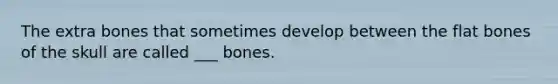 The extra bones that sometimes develop between the flat bones of the skull are called ___ bones.