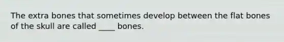 The extra bones that sometimes develop between the flat bones of the skull are called ____ bones.