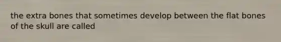 the extra bones that sometimes develop between the flat bones of the skull are called