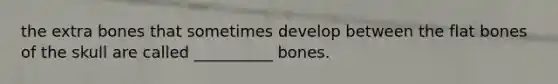 the extra bones that sometimes develop between the flat bones of the skull are called __________ bones.