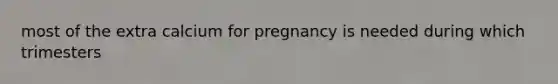 most of the extra calcium for pregnancy is needed during which trimesters