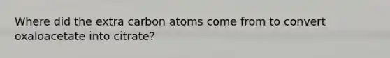 Where did the extra carbon atoms come from to convert oxaloacetate into citrate?