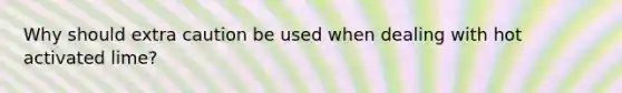 Why should extra caution be used when dealing with hot activated lime?