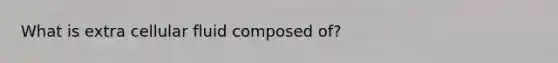 What is extra cellular fluid composed of?