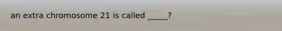 an extra chromosome 21 is called _____?