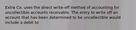 Extra Co. uses the direct write-off method of accounting for uncollectible accounts receivable. The entry to write off an account that has been determined to be uncollectible would include a debit to