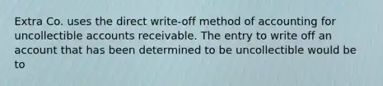 Extra Co. uses the direct write-off method of accounting for uncollectible accounts receivable. The entry to write off an account that has been determined to be uncollectible would be to