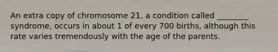 An extra copy of chromosome 21, a condition called ________ syndrome, occurs in about 1 of every 700 births, although this rate varies tremendously with the age of the parents.