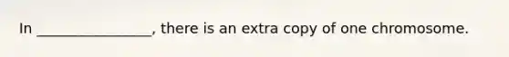 In ________________, there is an extra copy of one chromosome.