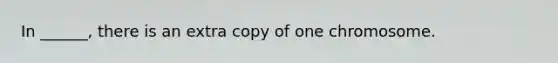 In ______, there is an extra copy of one chromosome.