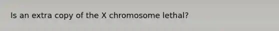 Is an extra copy of the X chromosome lethal?