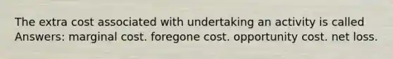 The extra cost associated with undertaking an activity is called Answers: marginal cost. foregone cost. opportunity cost. net loss.