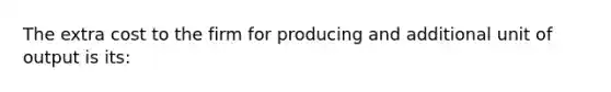 The extra cost to the firm for producing and additional unit of output is its: