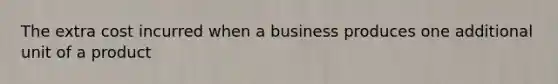 The extra cost incurred when a business produces one additional unit of a product