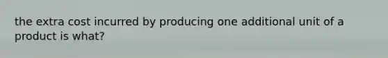 the extra cost incurred by producing one additional unit of a product is what?