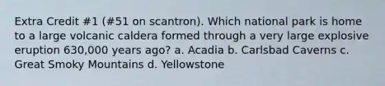 Extra Credit #1 (#51 on scantron). Which national park is home to a large volcanic caldera formed through a very large explosive eruption 630,000 years ago? a. Acadia b. Carlsbad Caverns c. Great Smoky Mountains d. Yellowstone