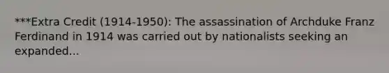 ***Extra Credit (1914-1950): The assassination of Archduke Franz Ferdinand in 1914 was carried out by nationalists seeking an expanded...