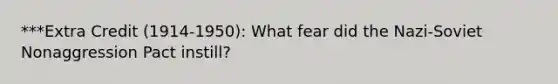 ***Extra Credit (1914-1950): What fear did the Nazi-Soviet Nonaggression Pact instill?