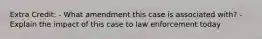 Extra Credit: - What amendment this case is associated with? - Explain the impact of this case to law enforcement today