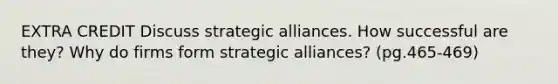 EXTRA CREDIT Discuss strategic alliances. How successful are they? Why do firms form strategic alliances? (pg.465-469)