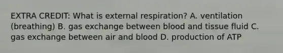 EXTRA CREDIT: What is external respiration? A. ventilation (breathing) B. gas exchange between blood and tissue fluid C. gas exchange between air and blood D. production of ATP