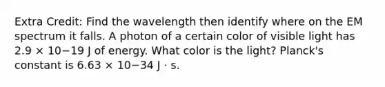 Extra Credit: Find the wavelength then identify where on the EM spectrum it falls. A photon of a certain color of visible light has 2.9 × 10−19 J of energy. What color is the light? Planck's constant is 6.63 × 10−34 J · s.