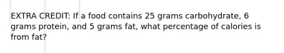 EXTRA CREDIT: If a food contains 25 grams carbohydrate, 6 grams protein, and 5 grams fat, what percentage of calories is from fat?