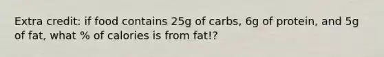 Extra credit: if food contains 25g of carbs, 6g of protein, and 5g of fat, what % of calories is from fat!?