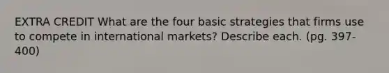 EXTRA CREDIT What are the four basic strategies that firms use to compete in international markets? Describe each. (pg. 397-400)