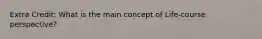 Extra Credit: What is the main concept of Life-course perspective?