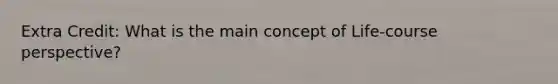 Extra Credit: What is the main concept of Life-course perspective?