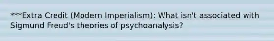 ***Extra Credit (Modern Imperialism): What isn't associated with Sigmund Freud's theories of psychoanalysis?